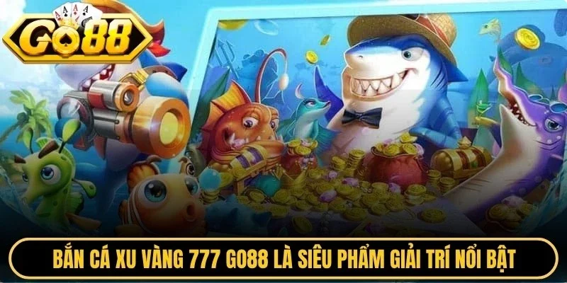 Bắn cá xu vàng 777 Go88 là siêu phẩm giải trí nổi bật cực hấp dẫn