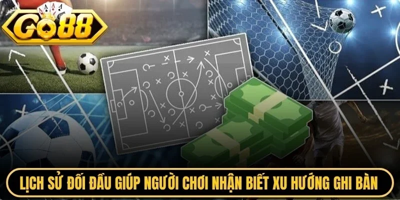 Lịch sử đối đầu giúp người chơi nhận biết xu hướng ghi bàn của hai đội
